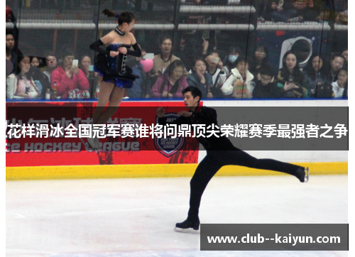 花样滑冰全国冠军赛谁将问鼎顶尖荣耀赛季最强者之争