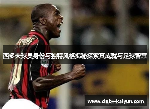西多夫球员身份与独特风格揭秘探索其成就与足球智慧 西多夫球员身份与独特风格揭秘探索其成就与足球智慧