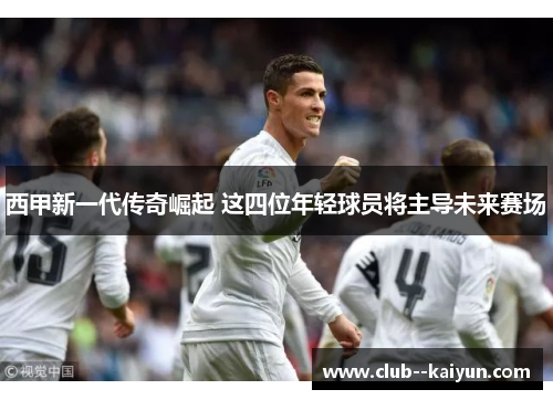 西甲新一代传奇崛起 这四位年轻球员将主导未来赛场 西甲新一代传奇崛起 这四位年轻球员将主导未来赛场