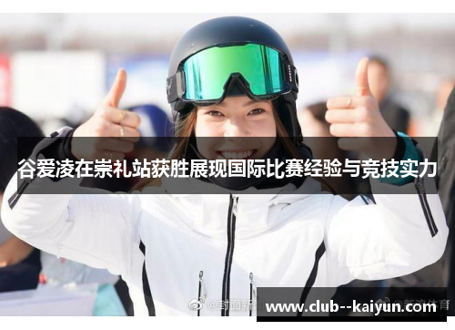 谷爱凌在崇礼站获胜展现国际比赛经验与竞技实力 谷爱凌在崇礼站获胜展现国际比赛经验与竞技实力