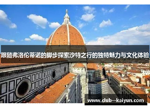 跟随弗洛伦蒂诺的脚步探索沙特之行的独特魅力与文化体验 跟随弗洛伦蒂诺的脚步探索沙特之行的独特魅力与文化体验