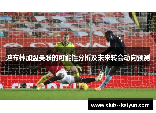 迪布林加盟曼联的可能性分析及未来转会动向预测