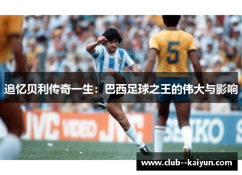 追忆贝利传奇一生：巴西足球之王的伟大与影响