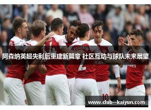 阿森纳英超失利后重建新篇章 社区互动与球队未来展望