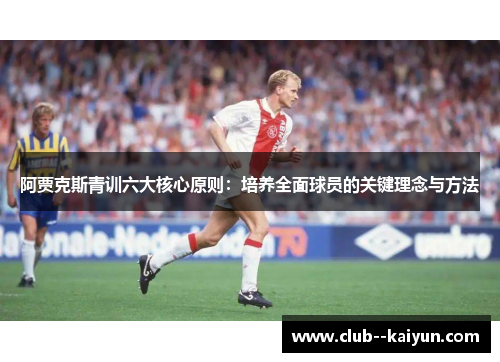阿贾克斯青训六大核心原则:培养全面球员的关键理念与方法 阿贾克斯青训六大核心原则:培养全面球员的关键理念与方法