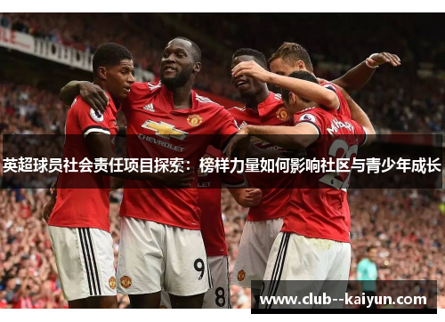 英超球员社会责任项目探索：榜样力量如何影响社区与青少年成长