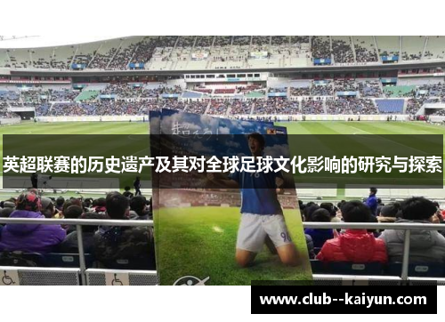 英超联赛的历史遗产及其对全球足球文化影响的研究与探索