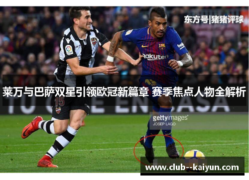 莱万与巴萨双星引领欧冠新篇章 赛季焦点人物全解析 莱万与巴萨双星引领欧冠新篇章 赛季焦点人物全解析