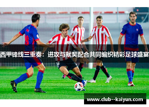 西甲锋线三重奏：进攻与默契配合共同编织精彩足球盛宴