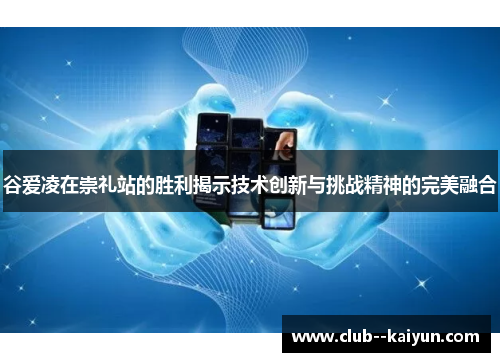 谷爱凌在崇礼站的胜利揭示技术创新与挑战精神的完美融合