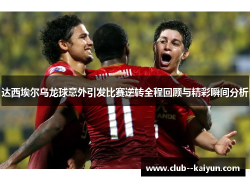 达西埃尔乌龙球意外引发比赛逆转全程回顾与精彩瞬间分析