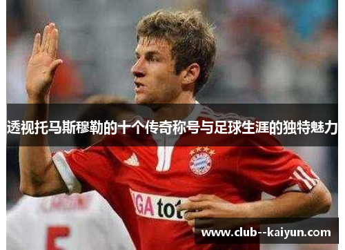 透视托马斯穆勒的十个传奇称号与足球生涯的独特魅力