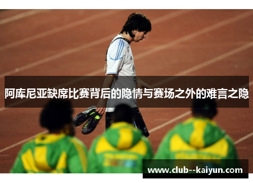 阿库尼亚缺席比赛背后的隐情与赛场之外的难言之隐