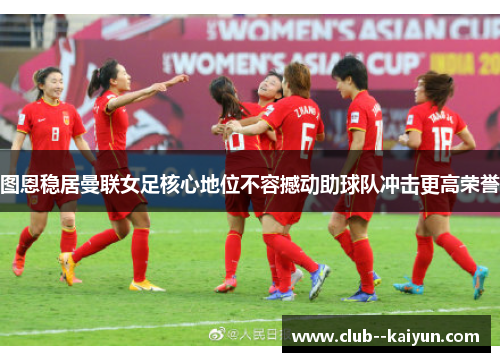 图恩稳居曼联女足核心地位不容撼动助球队冲击更高荣誉