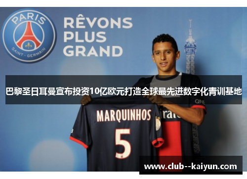 巴黎圣日耳曼宣布投资10亿欧元打造全球最先进数字化青训基地