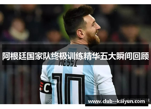 阿根廷国家队终极训练精华五大瞬间回顾