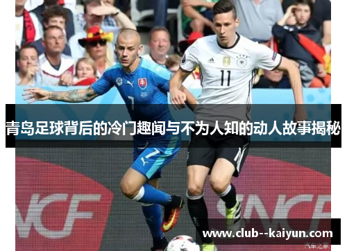 青岛足球背后的冷门趣闻与不为人知的动人故事揭秘