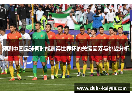 预测中国足球何时能赢得世界杯的关键因素与挑战分析