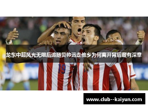 龙东中超风光无限后追随贝帅远走他乡为何离开背后藏有深意