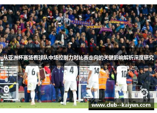 从亚洲杯赛场看球队中场控制力对比赛走向的关键影响解析深度研究