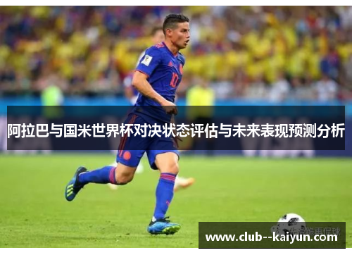 阿拉巴与国米世界杯对决状态评估与未来表现预测分析 阿拉巴与国米世界杯对决状态评估与未来表现预测分析