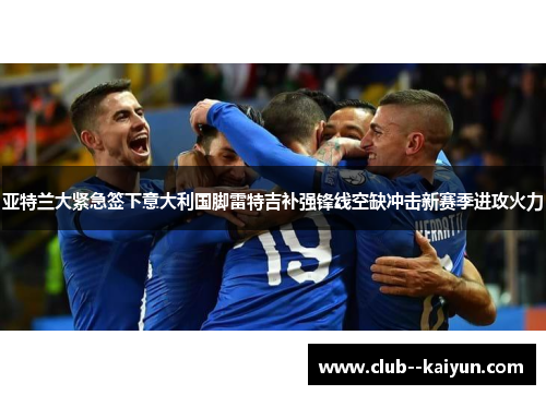 亚特兰大紧急签下意大利国脚雷特吉补强锋线空缺冲击新赛季进攻火力 亚特兰大紧急签下意大利国脚雷特吉补强锋线空缺冲击新赛季进攻火力