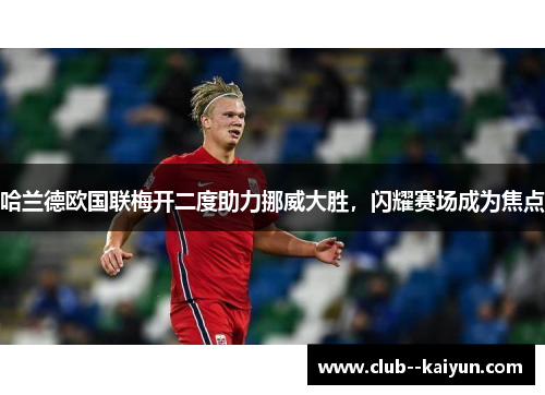 哈兰德欧国联梅开二度助力挪威大胜,闪耀赛场成为焦点 哈兰德欧国联梅开二度助力挪威大胜,闪耀赛场成为焦点