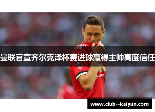 曼联官宣齐尔克泽杯赛进球赢得主帅高度信任