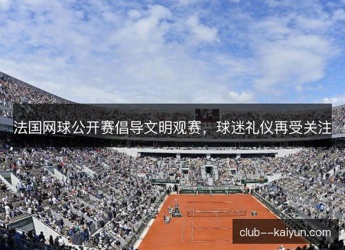 法国网球公开赛倡导文明观赛,球迷礼仪再受关注 法国网球公开赛倡导文明观赛,球迷礼仪再受关注