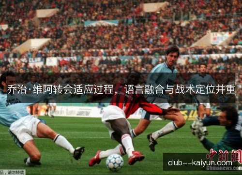 乔治·维阿转会适应过程，语言融合与战术定位并重