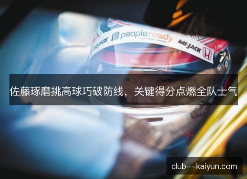佐藤琢磨挑高球巧破防线，关键得分点燃全队士气