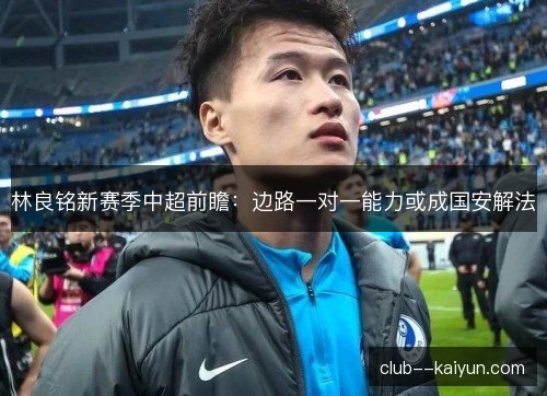 林良铭新赛季中超前瞻：边路一对一能力或成国安解法